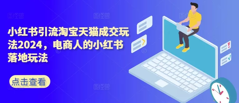 小红书引流淘宝天猫成交玩法2024，电商人的小红书落地玩法-创享联盟-猴哥资源发布站