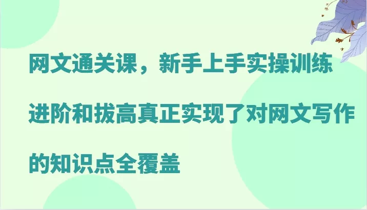 网文通关课，新手上手实操训练，进阶和拔高真正实现了对网文写作的知识点全覆盖-创享联盟-猴哥资源发布站