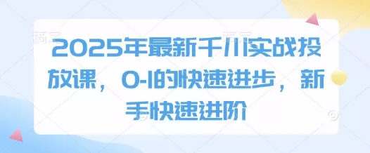 2025年最新千川实战投放课，0-1的快速进步，新手快速进阶-创享联盟-猴哥资源发布站