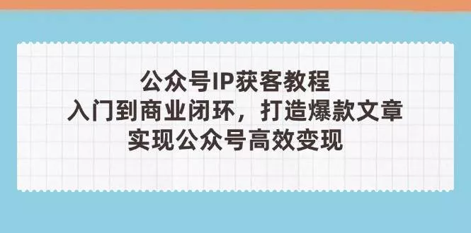 公众号IP获客教程(第3期)，从入门到商业闭环，打造爆款文章，实现公众号高效变现-创享联盟-猴哥资源发布站