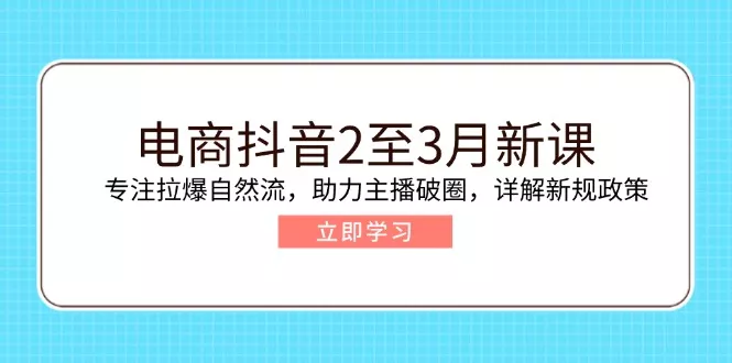 电商抖音2至3月新课：专注拉爆自然流，助力主播破圈，详解新规政策-创享联盟-猴哥资源发布站