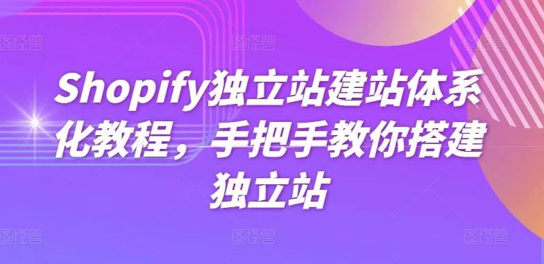 Shopify独立站建站体系化教程，手把手教你搭建独立站-创享联盟-猴哥资源发布站