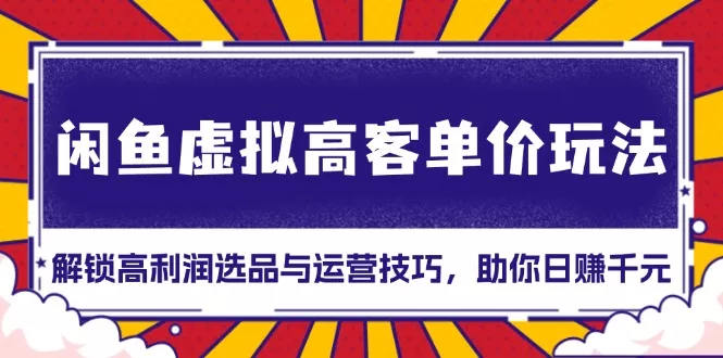 闲鱼虚拟高客单价玩法：解锁高利润选品与运营技巧，助你日赚千元！-创享联盟-猴哥资源发布站