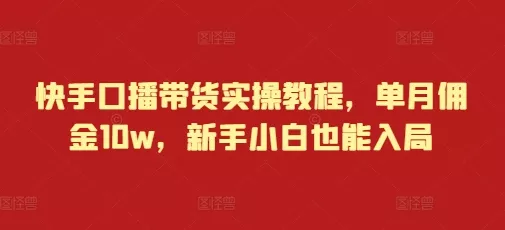 快手口播带货实操教程，单月佣金10w，新手小白也能入局-创享联盟-猴哥资源发布站