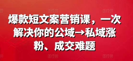 爆款短文案营销课，一次解决你的公域→私域涨粉、成交难题-创享联盟-猴哥资源发布站