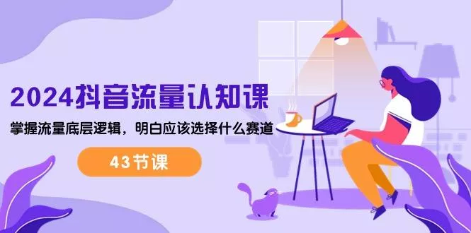 2024抖音流量·认知课：掌握流量底层逻辑，明白应该选择什么赛道 (43节课-创享联盟-猴哥资源发布站