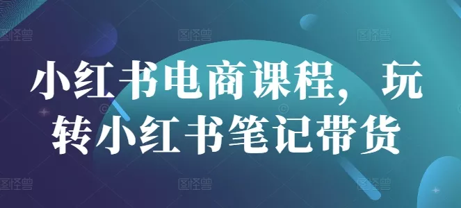 小红书电商课程，玩转小红书笔记带货-创享联盟-猴哥资源发布站