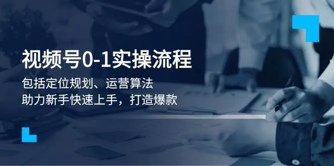 视频号0-1实战流程，包括定位规划、运营算法，助力新手快速上手，打造爆款-创享联盟-猴哥资源发布站