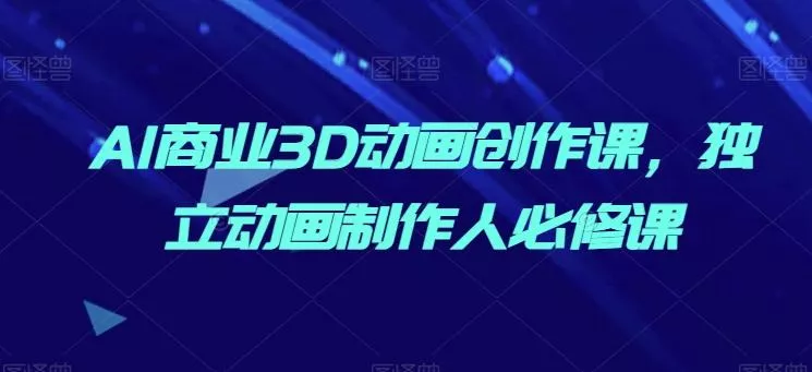 AI商业3D动画创作课，独立动画制作人必修课-创享联盟-猴哥资源发布站