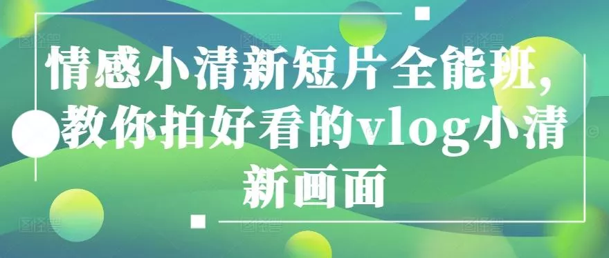 情感小清新短片全能班，教你拍好看的vlog小清新画面-创享联盟-猴哥资源发布站