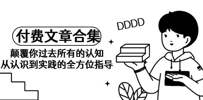 (9646期)《某公众号付费文章合集》颠覆你过去所有的认知 从认识到实践的全方位指导-创享联盟-猴哥资源发布站