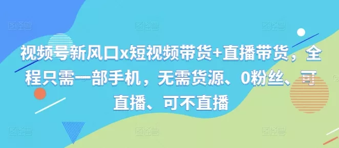 视频号新风口x短视频带货+直播带货，全程只需一部手机，无需货源、0粉丝、可直播、可不直播-创享联盟-猴哥资源发布站