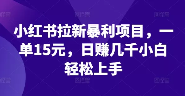 小红书拉新暴利项目，一单15元，日赚几千小白轻松上手【揭秘】-创享联盟-猴哥资源发布站
