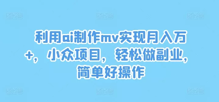 利用ai制作mv实现月入万+，小众项目，轻松做副业，简单好操作【揭秘】-创享联盟-猴哥资源发布站