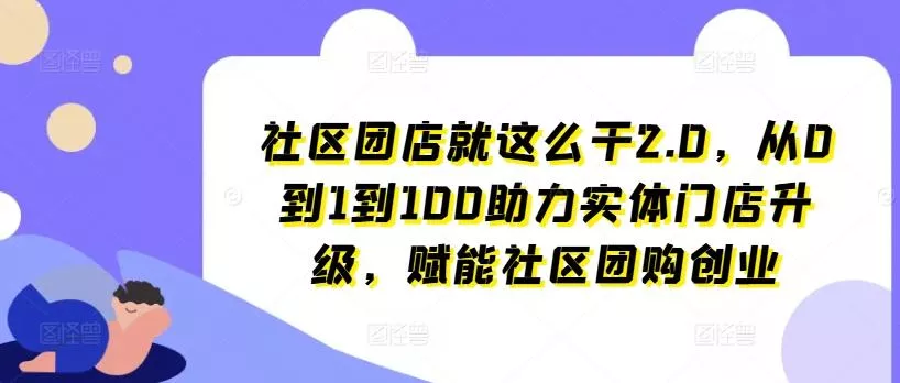 社区团店就这么干2.0，从0到1到100助力实体门店升级，赋能社区团购创业-创享联盟-猴哥资源发布站
