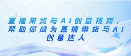 直播带货与AI创意视频,帮助你成为直播带货与AI创意达人-创享联盟-猴哥资源发布站