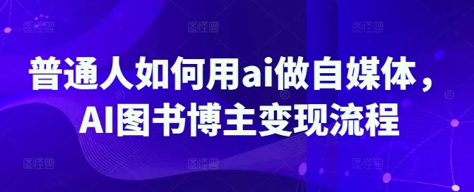 普通人如何用ai做自媒体，AI图书博主变现流程-创享联盟-猴哥资源发布站