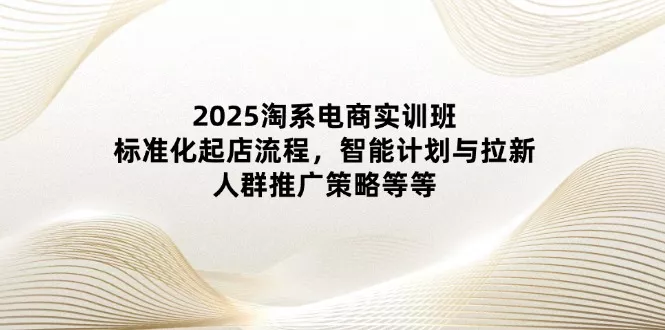 2025淘系电商实训班：标准化起店流程，智能计划与拉新，人群推广策略等等-创享联盟-猴哥资源发布站