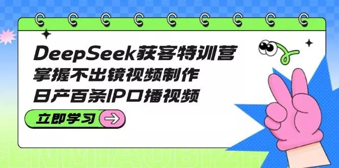 DeepSeek获客特训营：掌握不出镜视频制作，日产百条IP口播视频-创享联盟-猴哥资源发布站