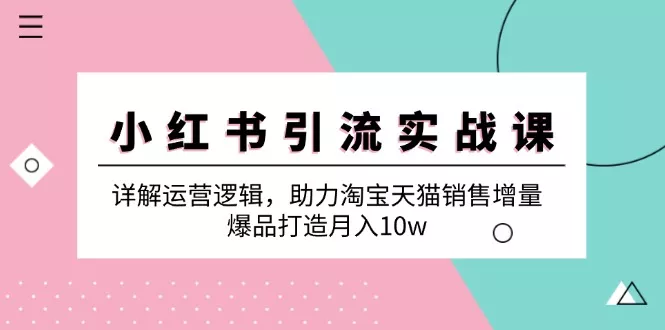 小红书引流实战课：详解运营逻辑，助力淘宝天猫销售增量，爆品打造月入10w-创享联盟-猴哥资源发布站