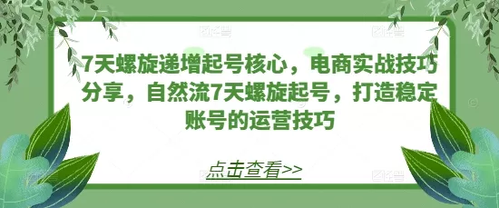 7天螺旋递增起号核心，电商实战技巧分享，自然流7天螺旋起号，打造稳定账号的运营技巧-创享联盟-猴哥资源发布站