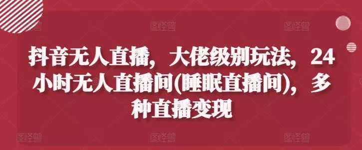 抖音无人直播，大佬级别玩法，24小时无人直播间(睡眠直播间)，多种直播变现【揭秘】-创享联盟-猴哥资源发布站