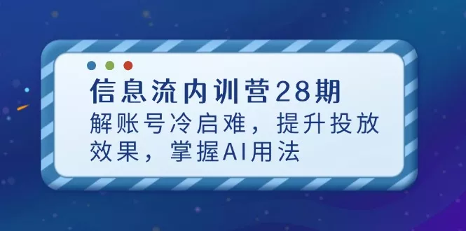 信息流内训营28期，解账号冷启难，提升投放效果，掌握AI用法-创享联盟-猴哥资源发布站