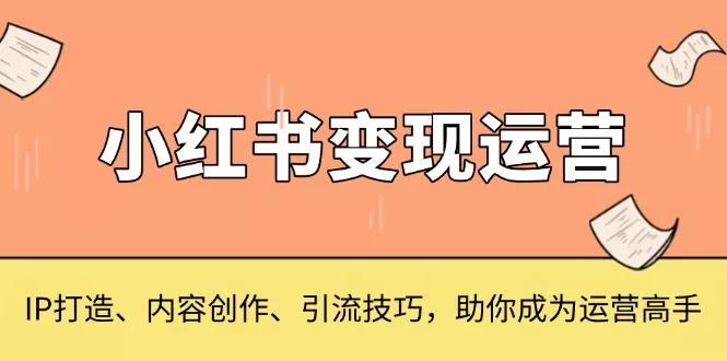 小红书变现运营，IP打造、内容创作、引流技巧，助你成为运营高手-创享联盟-猴哥资源发布站