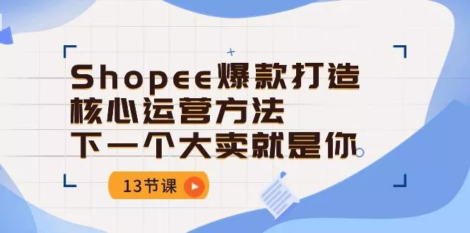 Shopee-爆款打造核心运营方法，下一个大卖就是你(13节课-创享联盟-猴哥资源发布站
