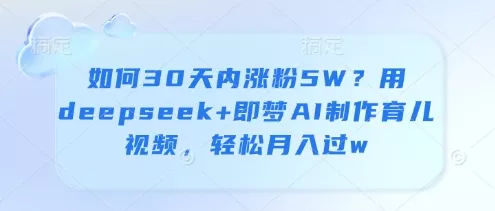 如何30天内涨粉5W？用deepseek+即梦AI制作育儿视频，轻松月入过w-创享联盟-猴哥资源发布站