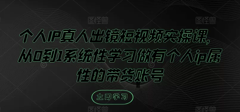 个人IP真人出镜短视频实操课，从0到1系统性学习做有个人ip属性的带货账号-创享联盟-猴哥资源发布站