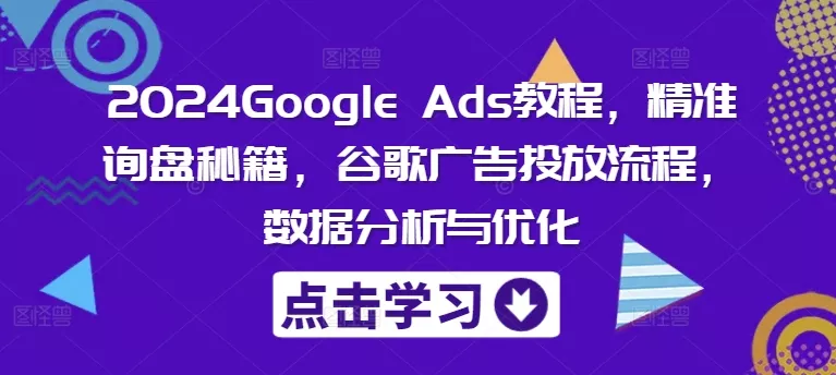 2024Google Ads教程，精准询盘秘籍，谷歌广告投放流程，数据分析与优化-创享联盟-猴哥资源发布站