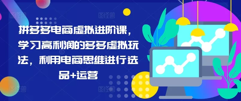 拼多多电商虚拟进阶课，学习高利润的多多虚拟玩法，利用电商思维进行选品+运营(更新)-创享联盟-猴哥资源发布站