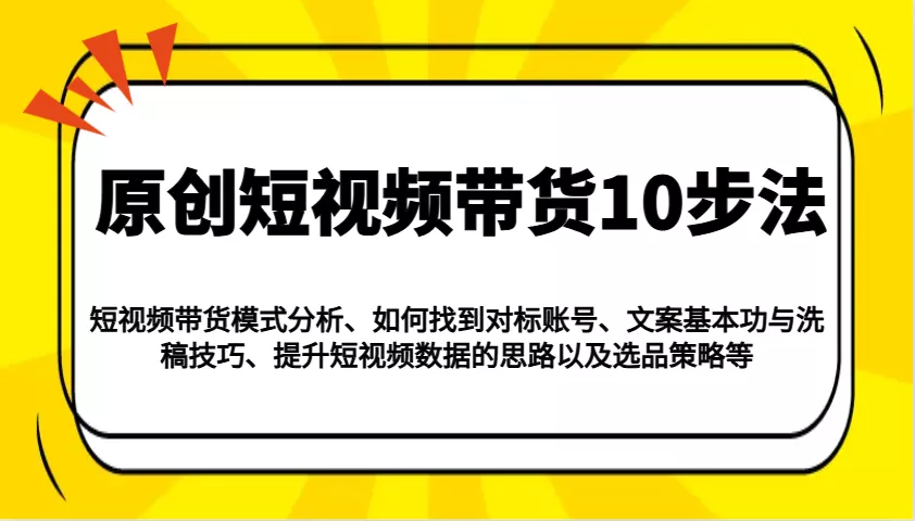 原创短视频带货10步法：模式分析/对标账号/文案与洗稿/提升数据/以及选品策略等-创享联盟-猴哥资源发布站
