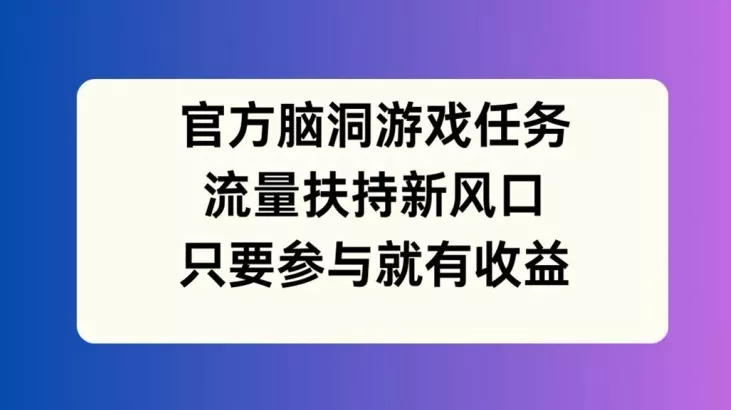 官方脑洞游戏任务，流量扶持新风口，只要参与就有收益【揭秘】-创享联盟-猴哥资源发布站