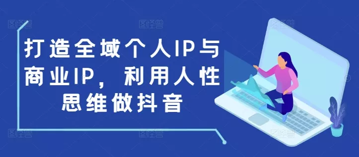打造全域个人IP与商业IP，利用人性思维做抖音-创享联盟-猴哥资源发布站