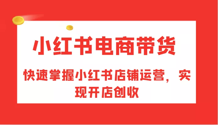 小红书电商带货，快速掌握小红书店铺运营，实现开店创收-创享联盟-猴哥资源发布站