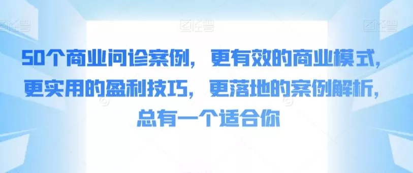 50个商业问诊案例，更有效的商业模式，更实用的盈利技巧，更落地的案例解析，总有一个适合你-创享联盟-猴哥资源发布站