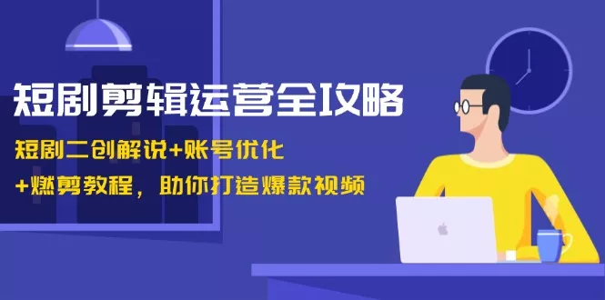 短剧剪辑运营全攻略：短剧二创解说+账号优化+燃剪教程，助你打造爆款视频-创享联盟-猴哥资源发布站