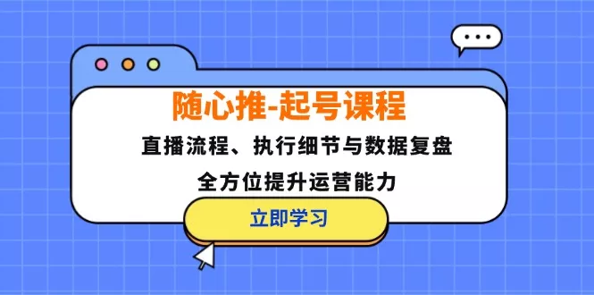 随心推-起号课程：直播流程、执行细节与数据复盘，全方位提升运营能力-创享联盟-猴哥资源发布站