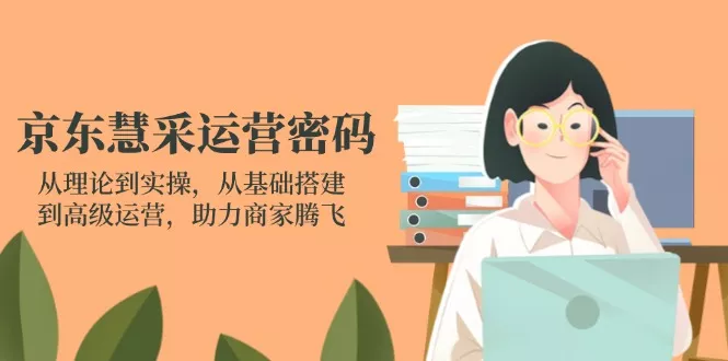 京东慧采运营密码：从理论到实操，从基础搭建到高级运营，助力商家腾飞-创享联盟-猴哥资源发布站