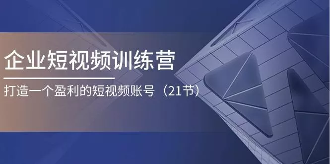 企业短视频训练营:打造一个盈利的短视频账号(21节-创享联盟-猴哥资源发布站