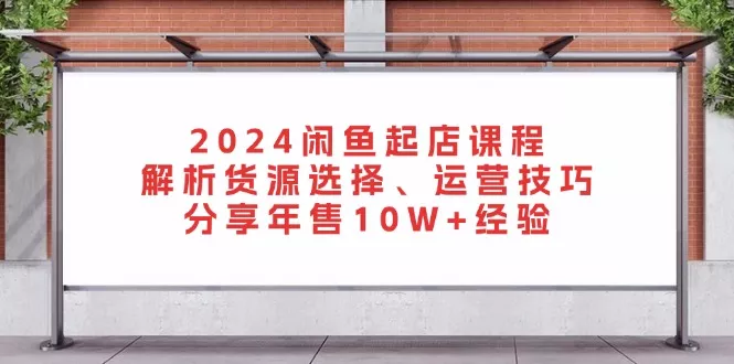 2024闲鱼起店课程：解析货源选择、运营技巧，分享年售10W+经验-创享联盟-猴哥资源发布站