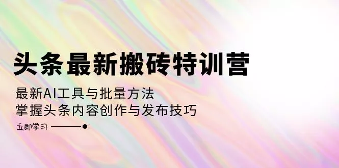 头条最新搬砖特训营：最新AI工具与批量方法，掌握头条内容创作与发布技巧-创享联盟-猴哥资源发布站