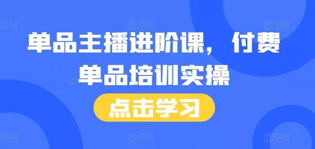 单品主播进阶课，付费单品培训实操，46节完整+话术本-创享联盟-猴哥资源发布站