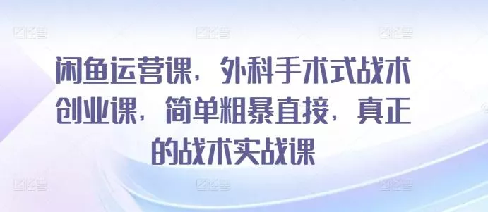 闲鱼运营课，外科手术式战术创业课，简单粗暴直接，真正的战术实战课-创享联盟-猴哥资源发布站