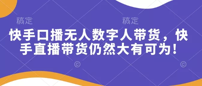 快手口播无人数字人带货，快手直播带货仍然大有可为!-创享联盟-猴哥资源发布站