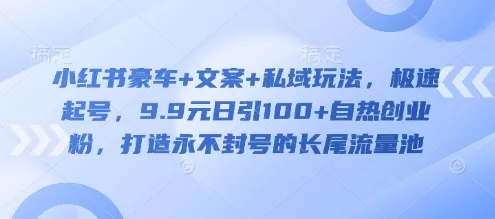 小红书豪车+文案+私域玩法，极速起号，9.9元日引100+自热创业粉，打造永不封号的长尾流量池-创享联盟-猴哥资源发布站