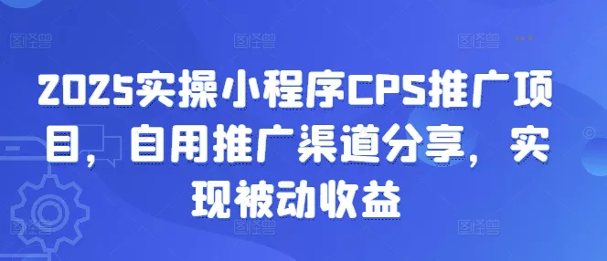 2025实操小程序CPS推广项目，自用推广渠道分享，实现被动收益-创享联盟-猴哥资源发布站