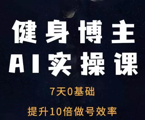 健身博主AI实操课——7天从0到1提升10倍做号效率-创享联盟-猴哥资源发布站